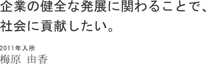 企業の健全な発展に関わることで、社会に貢献したい。 2011年入所 梅原 由香