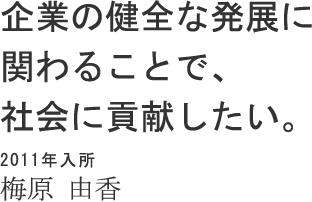 企業の健全な発展に関わることで、社会に貢献したい。 2011年入所 梅原 由香