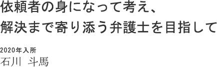 依頼者の身になって考え、解決まで寄り添う弁護士を目指して 2020年入所 石川 斗馬